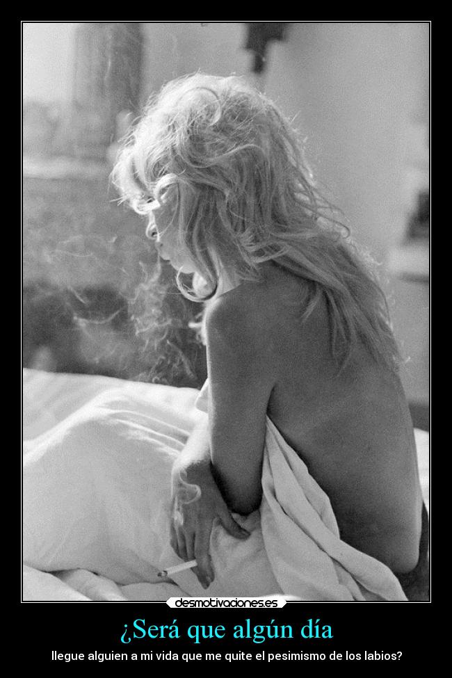 ¿Será que algún día - llegue alguien a mi vida que me quite el pesimismo de los labios?