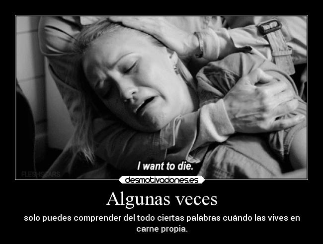 Algunas veces - solo puedes comprender del todo ciertas palabras cuándo las vives en
carne propia.