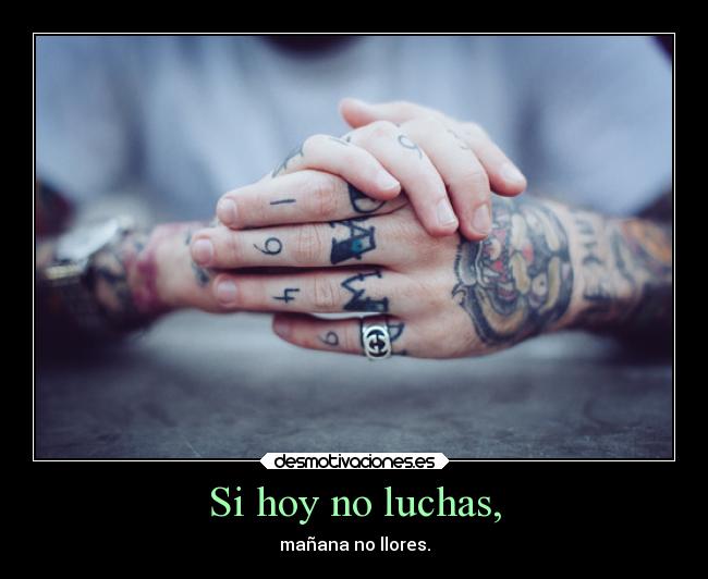 Si hoy no luchas, - mañana no llores.