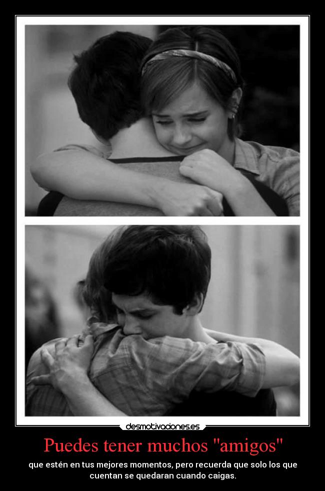 Puedes tener muchos amigos - que estén en tus mejores momentos, pero recuerda que solo los que
cuentan se quedaran cuando caigas.