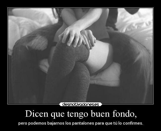 Dicen que tengo buen fondo, - pero podemos bajarnos los pantalones para que tú lo confirmes.