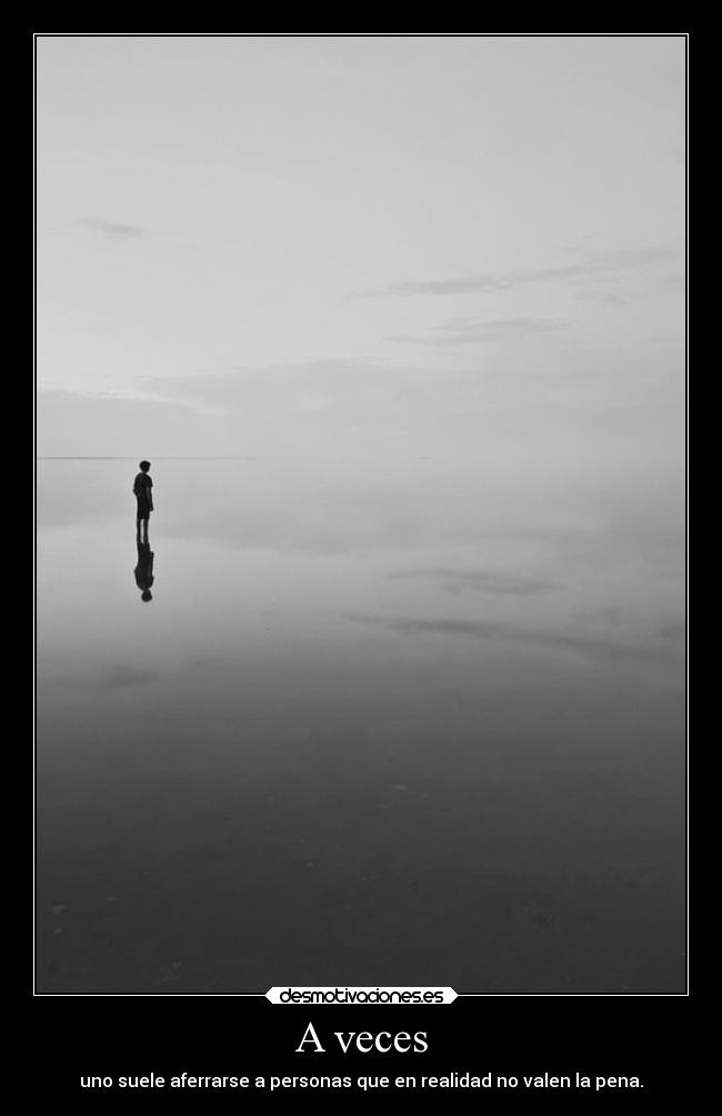 A veces - uno suele aferrarse a personas que en realidad no valen la pena.