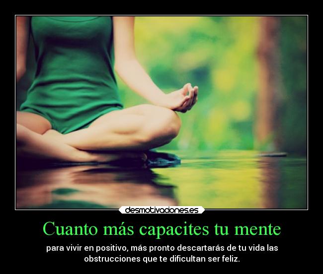 Cuanto más capacites tu mente - para vivir en positivo, más pronto descartarás de tu vida las
obstrucciones que te dificultan ser feliz.