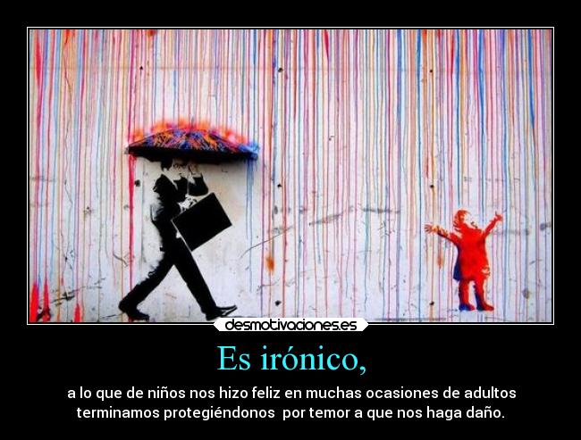 Es irónico, - a lo que de niños nos hizo feliz en muchas ocasiones de adultos
terminamos protegiéndonos  por temor a que nos haga daño.