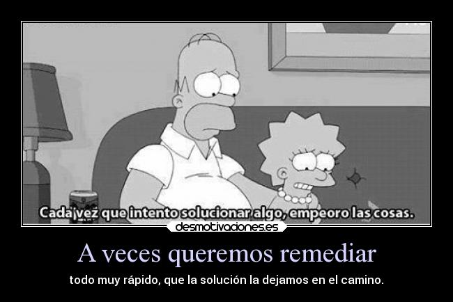 A veces queremos remediar - todo muy rápido, que la solución la dejamos en el camino.