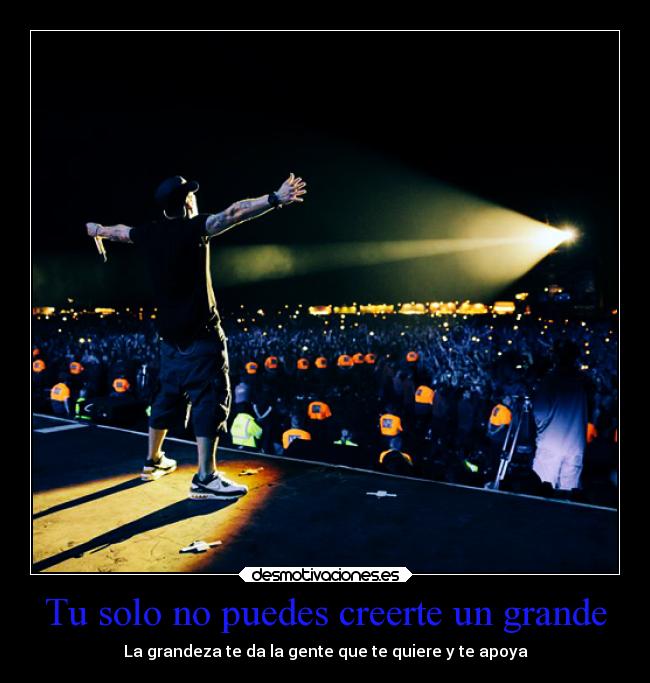 Tu solo no puedes creerte un grande - La grandeza te da la gente que te quiere y te apoya