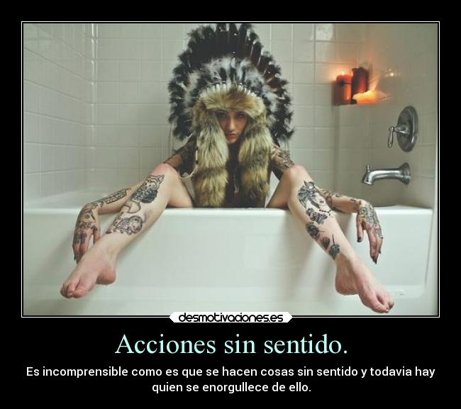 Acciones sin sentido. - Es incomprensible como es que se hacen cosas sin sentido y todavia hay
quien se enorgullece de ello.