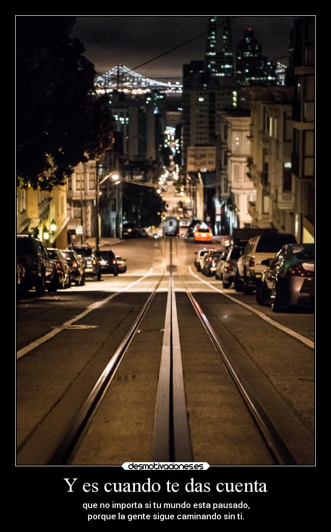 Y es cuando te das cuenta - que no importa si tu mundo esta pausado,
porque la gente sigue caminando sin ti.