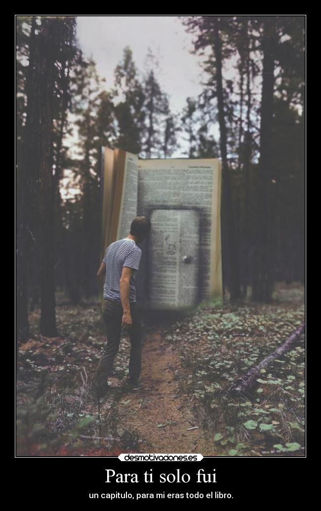 Para ti solo fui - un capitulo, para mi eras todo el libro.
