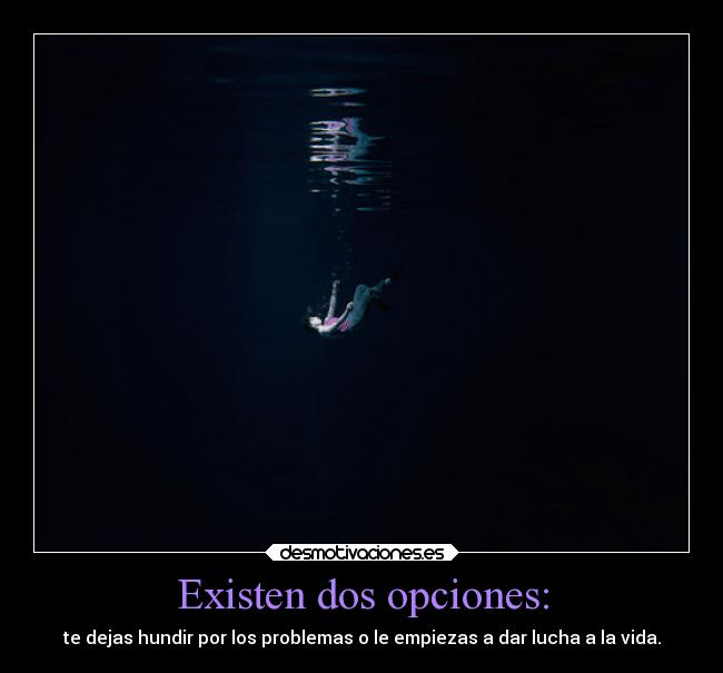 Existen dos opciones: - te dejas hundir por los problemas o le empiezas a dar lucha a la vida.