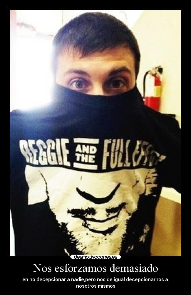 Nos esforzamos demasiado - en no decepcionar a nadie,pero nos de igual decepcionarnos a
nosotros mismos