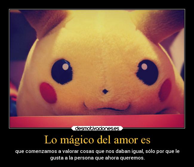 Lo mágico del amor es - que comenzamos a valorar cosas que nos daban igual, sólo por que le
gusta a la persona que ahora queremos.