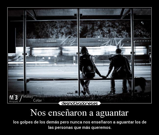 Nos enseñaron a aguantar - los golpes de los demás pero nunca nos enseñaron a aguantar los de
las personas que más queremos.