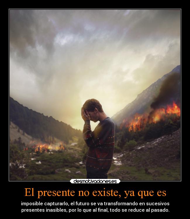El presente no existe, ya que es - imposible capturarlo, el futuro se va transformando en sucesivos
presentes inasibles, por lo que al final, todo se reduce al pasado.