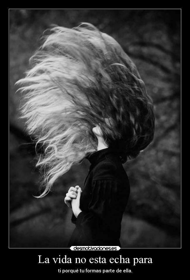 La vida no esta echa para - ti porqué tu formas parte de ella.