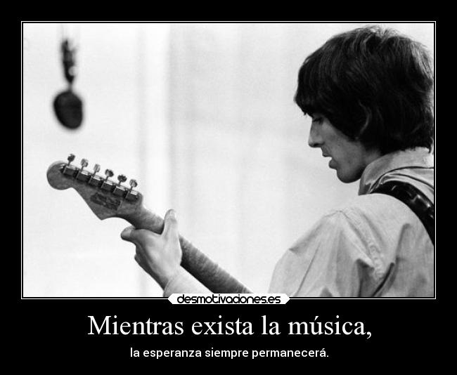 Mientras exista la música, - la esperanza siempre permanecerá.