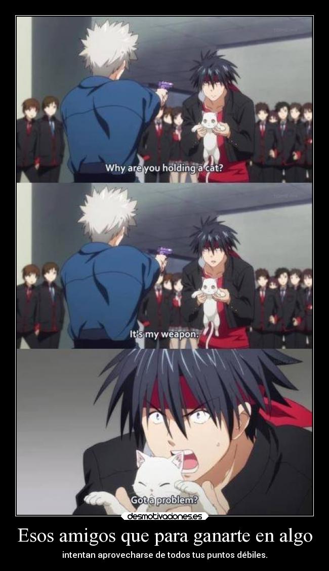 Esos amigos que para ganarte en algo - intentan aprovecharse de todos tus puntos débiles.