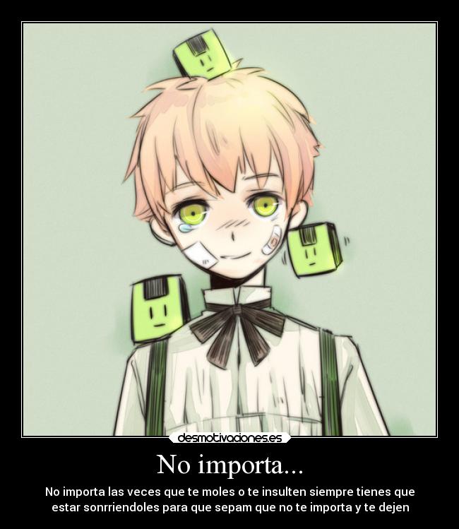 No importa... - No importa las veces que te moles o te insulten siempre tienes que
estar sonrriendoles para que sepam que no te importa y te dejen