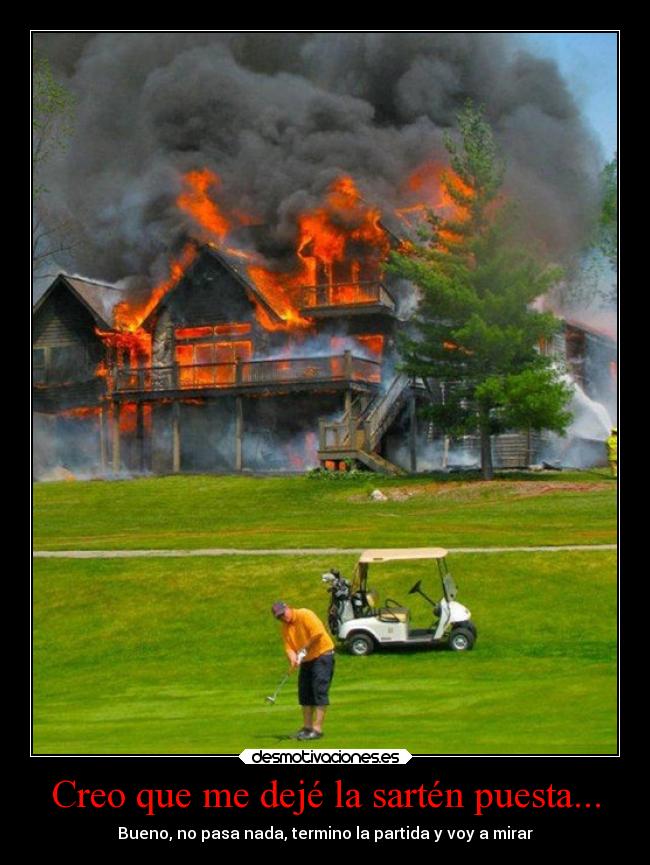Creo que me dejé la sartén puesta... - Bueno, no pasa nada, termino la partida y voy a mirar