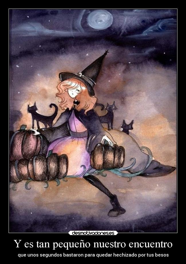 Y es tan pequeño nuestro encuentro - que unos segundos bastaron para quedar hechizado por tus besos