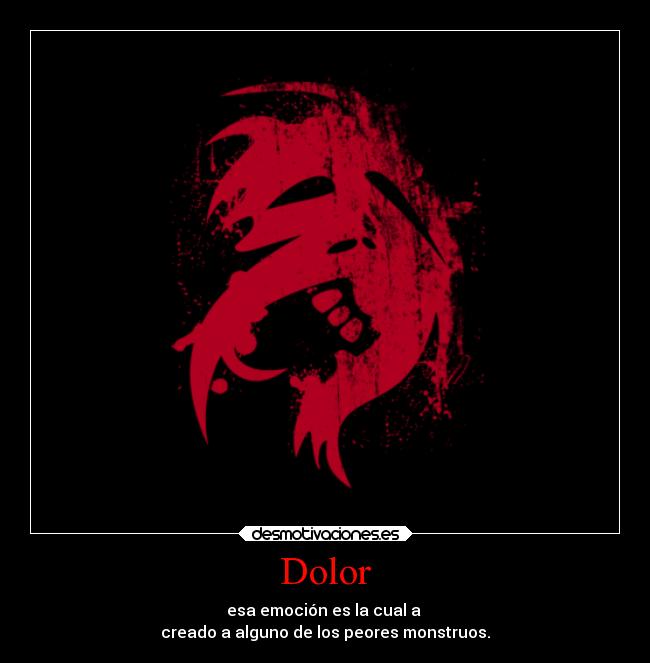 Dolor - esa emoción es la cual a
creado a alguno de los peores monstruos.