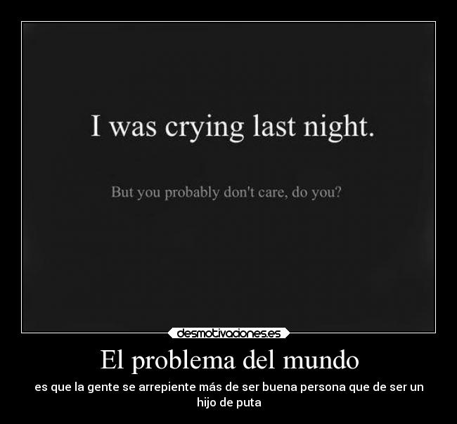 El problema del mundo - es que la gente se arrepiente más de ser buena persona que de ser un
hijo de puta