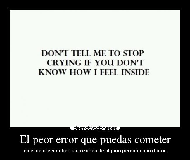 El peor error que puedas cometer - es el de creer saber las razones de alguna persona para llorar.