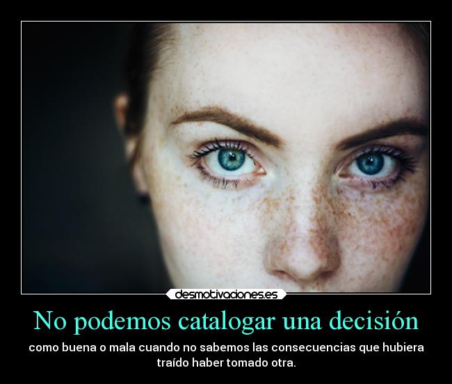 No podemos catalogar una decisión - como buena o mala cuando no sabemos las consecuencias que hubiera
traído haber tomado otra.