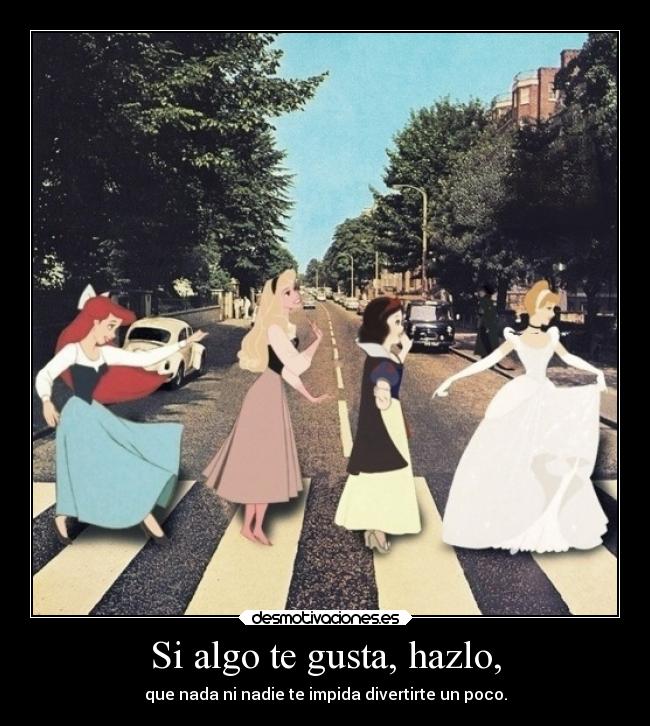 Si algo te gusta, hazlo, - que nada ni nadie te impida divertirte un poco.