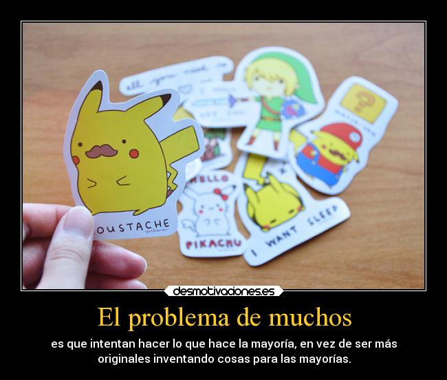 El problema de muchos - es que intentan hacer lo que hace la mayoría, en vez de ser más
originales inventando cosas para las mayorías.