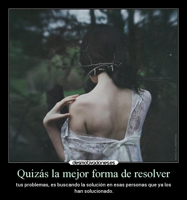 Quizás la mejor forma de resolver - tus problemas, es buscando la solución en esas personas que ya los
han solucionado.