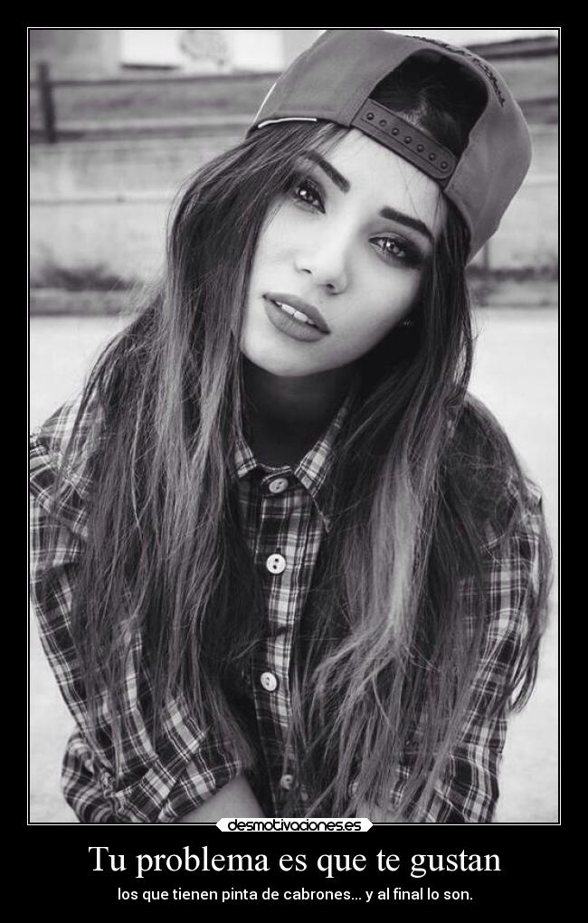 Tu problema es que te gustan -