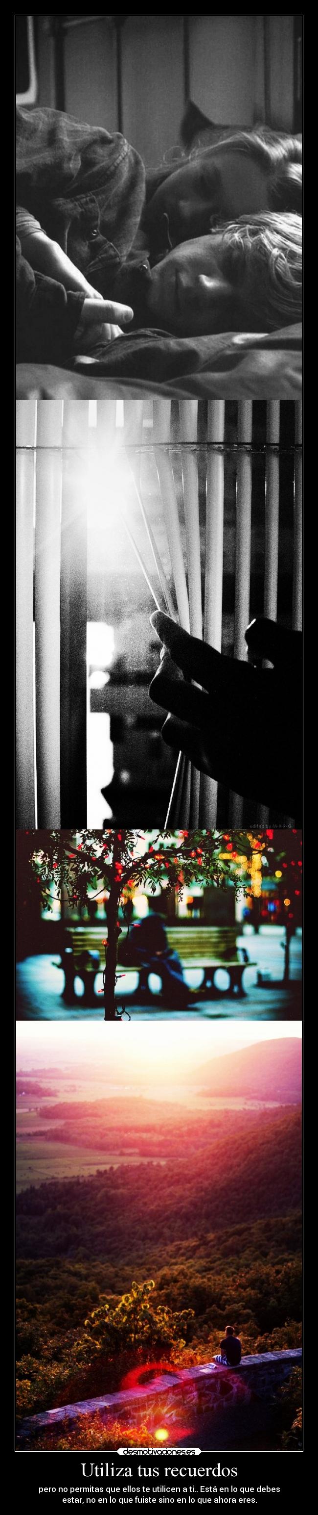 Utiliza tus recuerdos - pero no permitas que ellos te utilicen a ti.. Está en lo que debes
estar, no en lo que fuiste sino en lo que ahora eres.