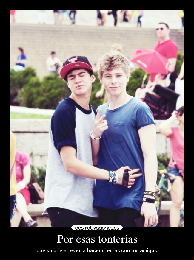 Por esas tonterías - que solo te atreves a hacer si estas con tus amigos.