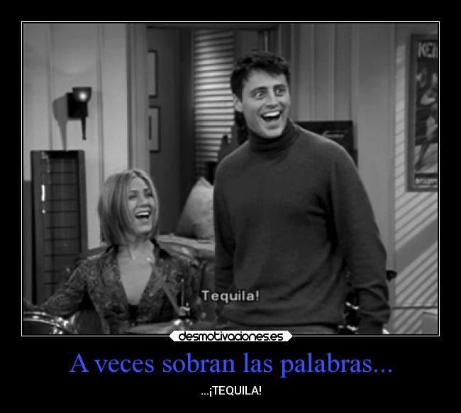 A veces sobran las palabras... - ...¡TEQUILA!