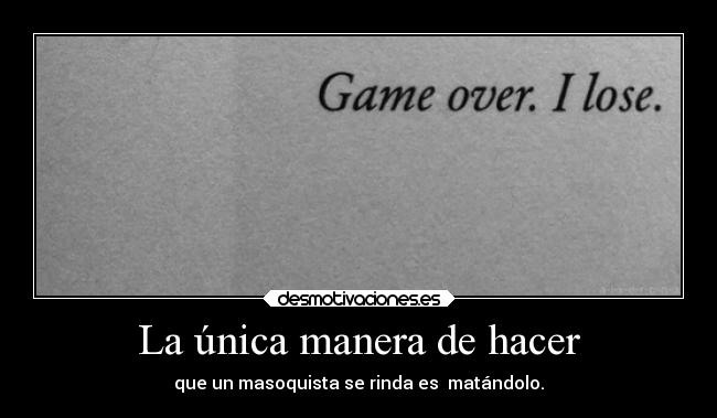 La única manera de hacer - que un masoquista se rinda es  matándolo.