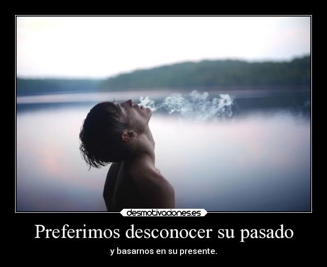 Preferimos desconocer su pasado - y basarnos en su presente.