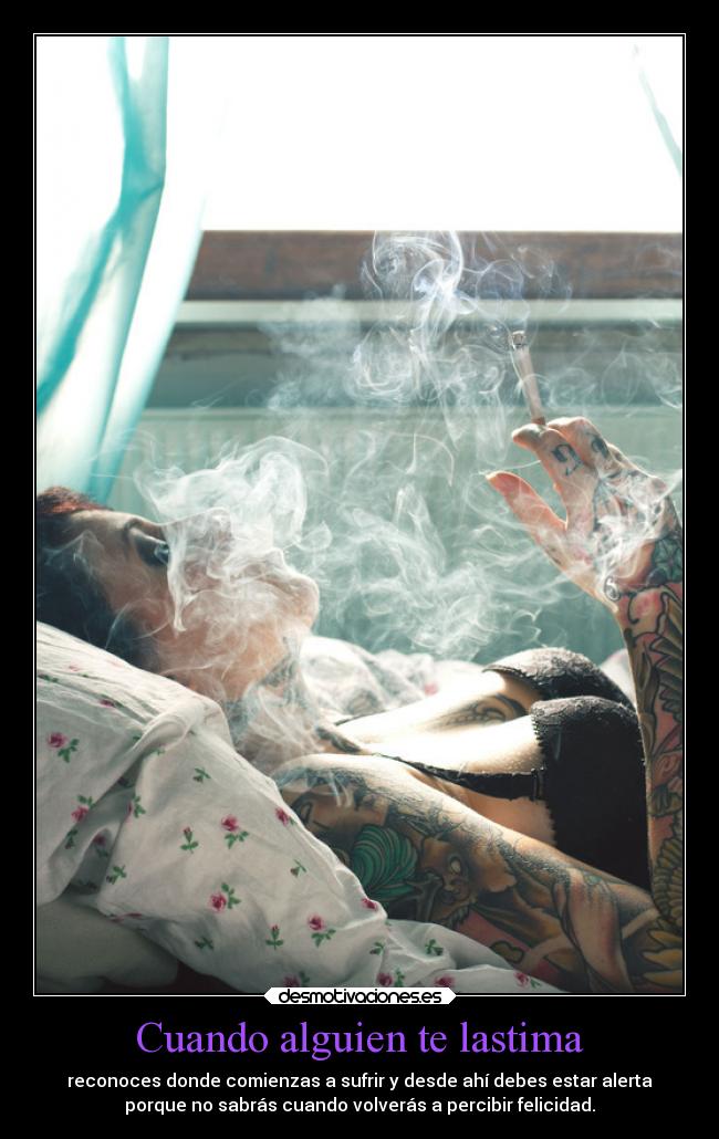 Cuando alguien te lastima - reconoces donde comienzas a sufrir y desde ahí debes estar alerta
porque no sabrás cuando volverás a percibir felicidad.