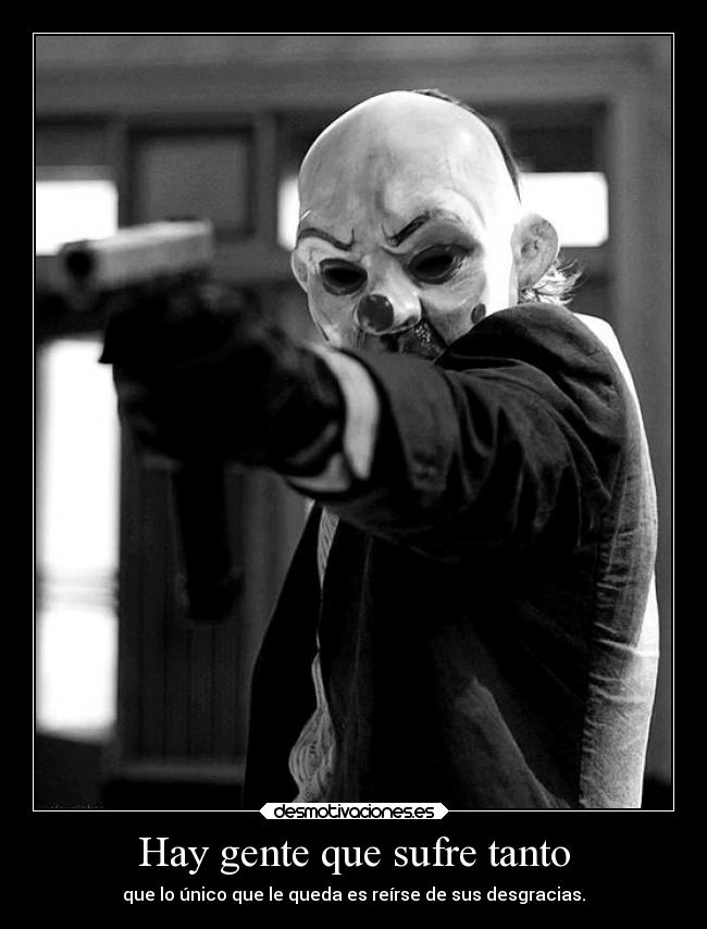 Hay gente que sufre tanto - que lo único que le queda es reírse de sus desgracias.