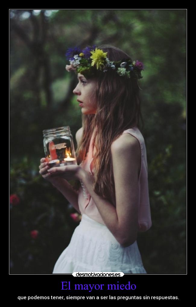 El mayor miedo - que podemos tener, siempre van a ser las preguntas sin respuestas.