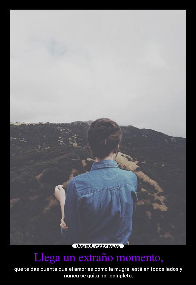 Llega un extraño momento, - que te das cuenta que el amor es como la mugre, está en todos lados y
nunca se quita por completo.