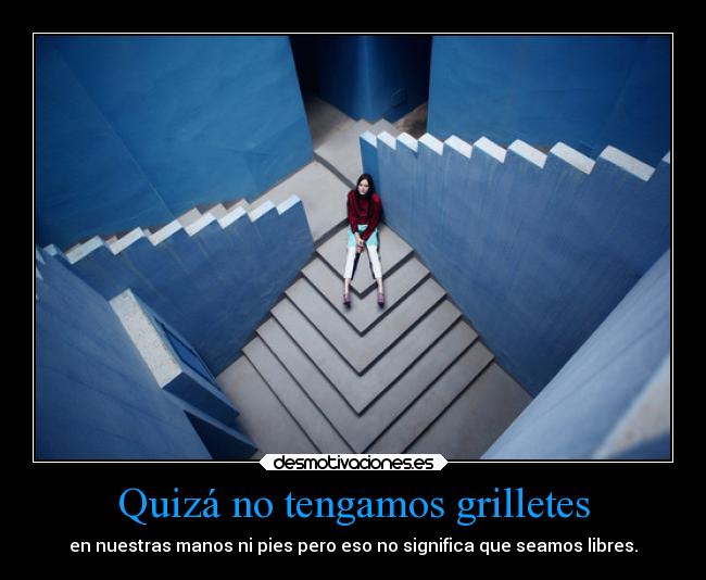 Quizá no tengamos grilletes - en nuestras manos ni pies pero eso no significa que seamos libres.