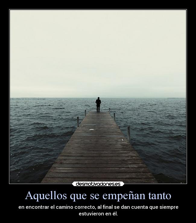 Aquellos que se empeñan tanto - en encontrar el camino correcto, al final se dan cuenta que siempre
estuvieron en él.