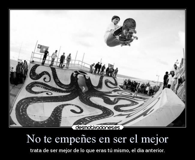 No te empeñes en ser el mejor - trata de ser mejor de lo que eras tú mismo, el día anterior.