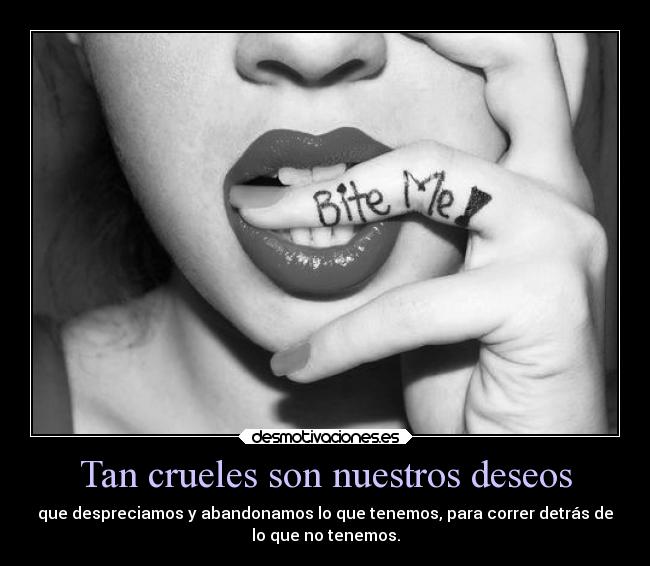 Tan crueles son nuestros deseos - que despreciamos y abandonamos lo que tenemos, para correr detrás de
lo que no tenemos.