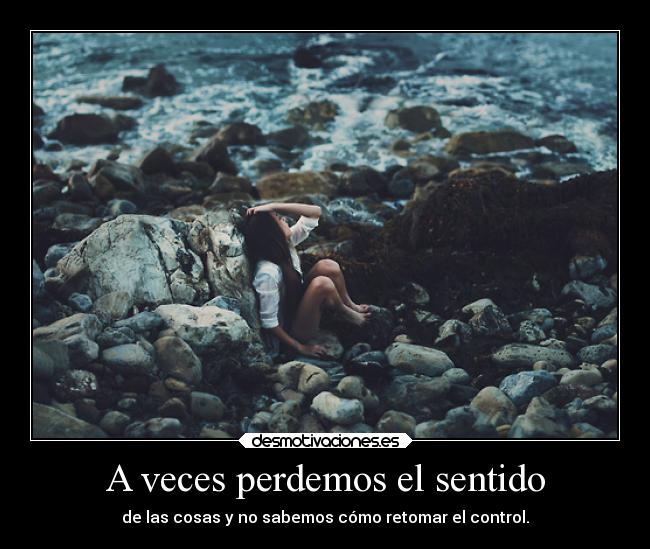 A veces perdemos el sentido - de las cosas y no sabemos cómo retomar el control.