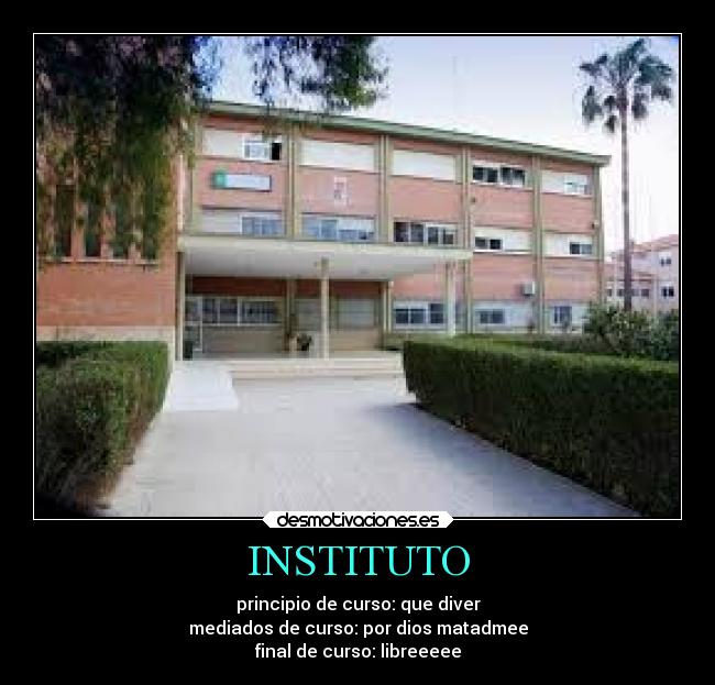 INSTITUTO - principio de curso: que diver
mediados de curso: por dios matadmee
final de curso: libreeeee