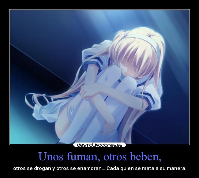 Unos fuman, otros beben, - otros se drogan y otros se enamoran... Cada quien se mata a su manera.