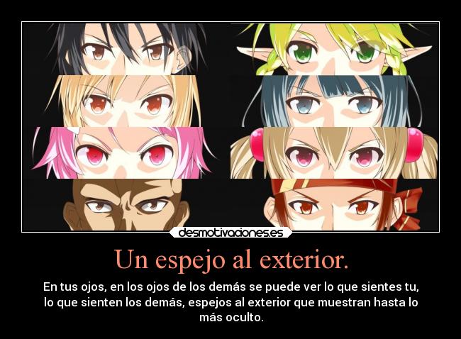 Un espejo al exterior. - En tus ojos, en los ojos de los demás se puede ver lo que sientes tu,
lo que sienten los demás, espejos al exterior que muestran hasta lo
más oculto.