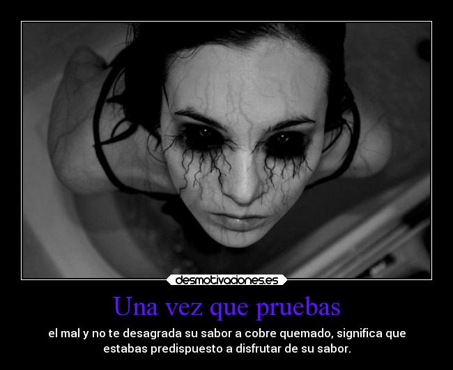 Una vez que pruebas - el mal y no te desagrada su sabor a cobre quemado, significa que
estabas predispuesto a disfrutar de su sabor.